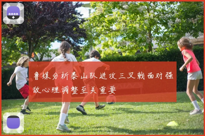 鲁媒分析泰山队进攻三叉戟面对强敌心理调整至关重要