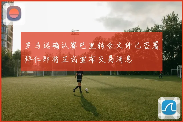 罗马诺确认赛巴里转会文件已签署拜仁即将正式宣布交易消息