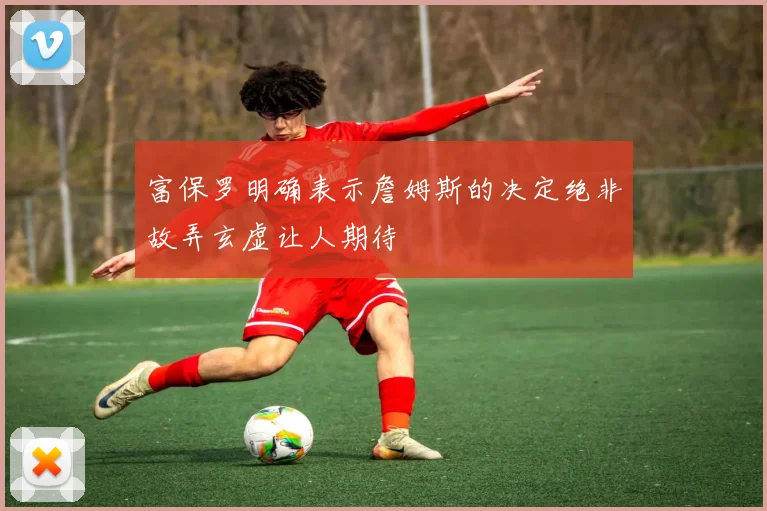 富保罗明确表示詹姆斯的决定绝非故弄玄虚让人期待