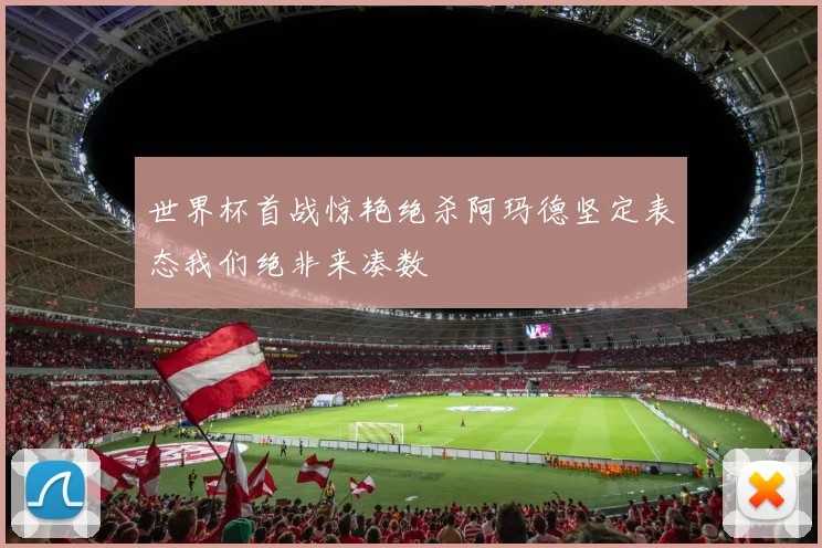 世界杯首战惊艳绝杀阿玛德坚定表态我们绝非来凑数