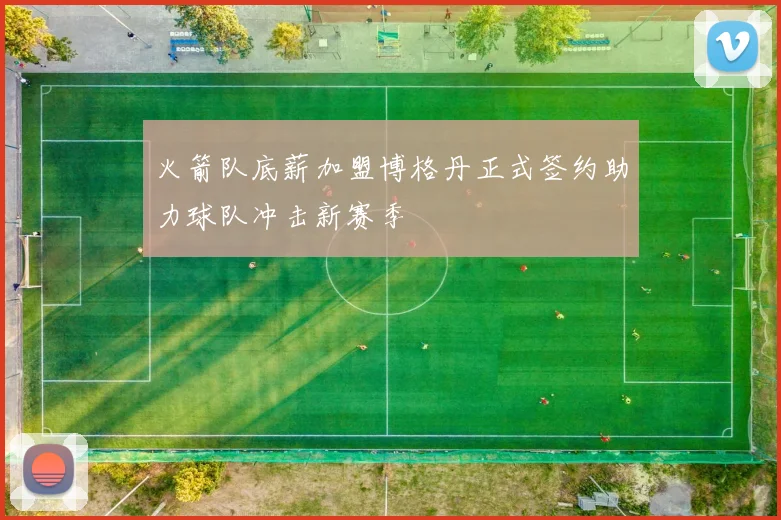 火箭队底薪加盟博格丹正式签约助力球队冲击新赛季
