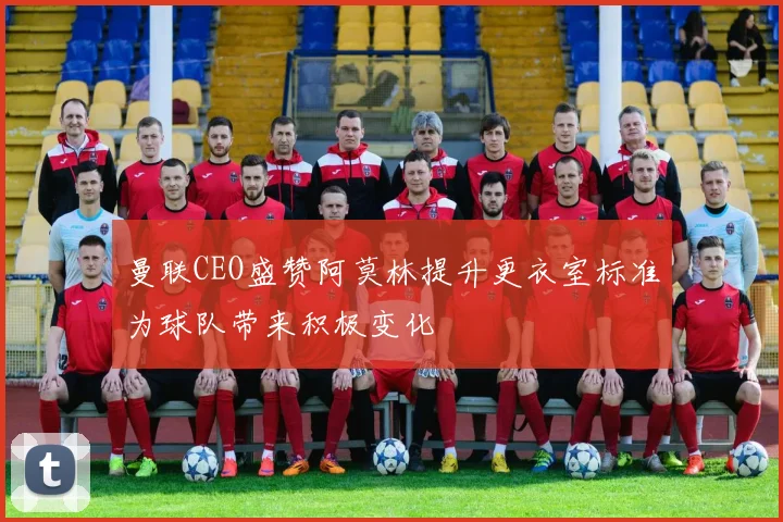 曼联CEO盛赞阿莫林提升更衣室标准为球队带来积极变化