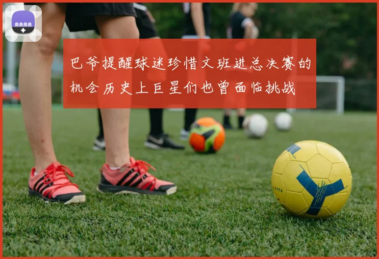 巴爷提醒球迷珍惜文班进总决赛的机会历史上巨星们也曾面临挑战