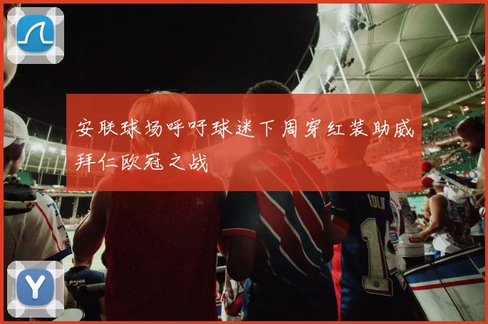 安联球场呼吁球迷下周穿红装助威拜仁欧冠之战