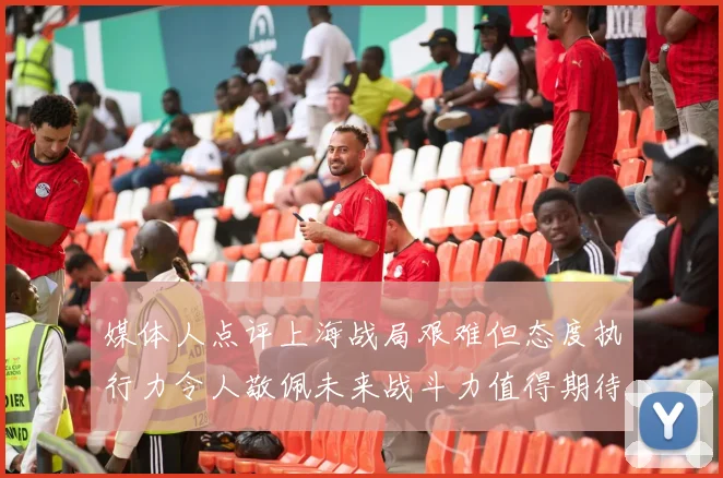媒体人点评上海战局艰难但态度执行力令人敬佩未来战斗力值得期待