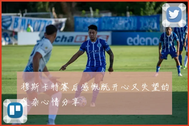 穆斯卡特赛后感慨既开心又失望的复杂心情分享