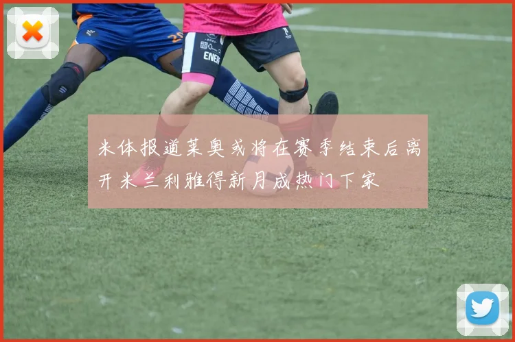 米体报道莱奥或将在赛季结束后离开米兰利雅得新月成热门下家