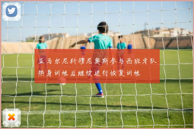 亚马尔尼科穆尼奥斯参与西班牙队热身训练后继续进行恢复训练