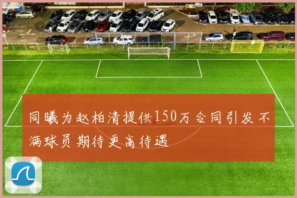 同曦为赵柏清提供150万合同引发不满球员期待更高待遇
