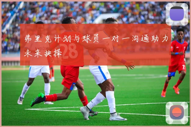 弗里克计划与球员一对一沟通助力未来抉择