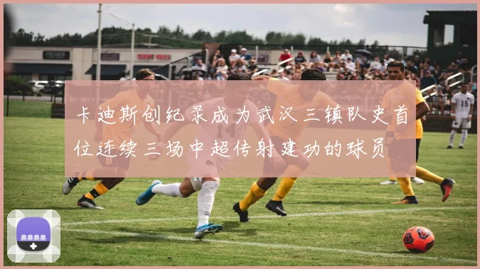 卡迪斯创纪录成为武汉三镇队史首位连续三场中超传射建功的球员