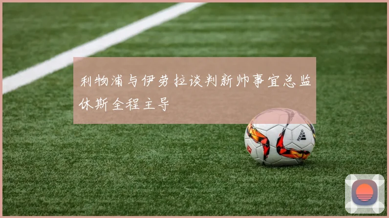利物浦与伊劳拉谈判新帅事宜总监休斯全程主导
