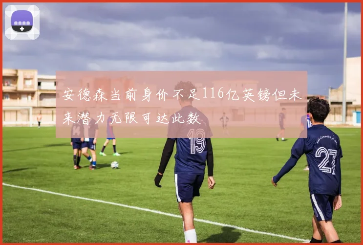 安德森当前身价不足116亿英镑但未来潜力无限可达此数