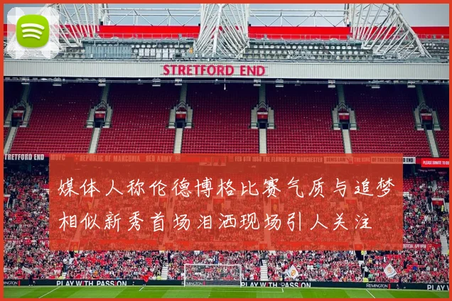 媒体人称伦德博格比赛气质与追梦相似新秀首场泪洒现场引人关注
