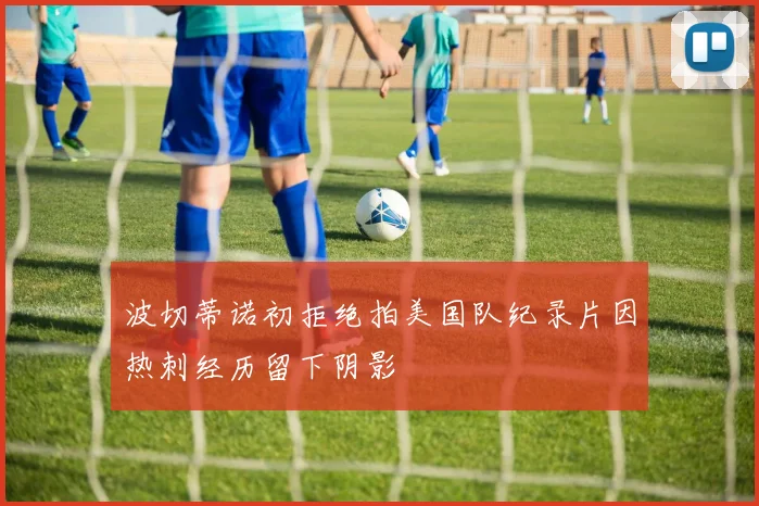 波切蒂诺初拒绝拍美国队纪录片因热刺经历留下阴影