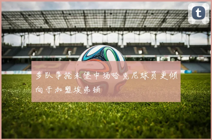 多队争抢米堡中场哈克尼球员更倾向于加盟埃弗顿