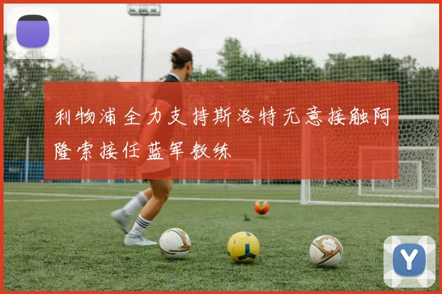 利物浦全力支持斯洛特无意接触阿隆索接任蓝军教练