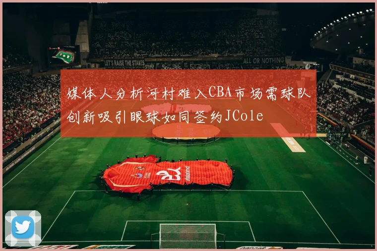 媒体人分析河村难入CBA市场需球队创新吸引眼球如同签约JCole