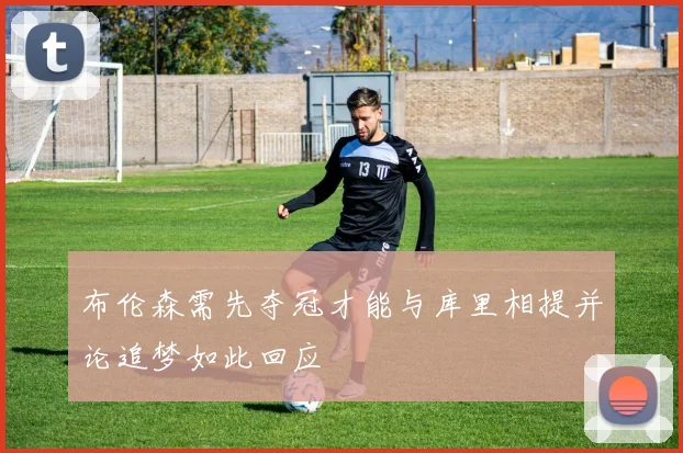 布伦森需先夺冠才能与库里相提并论追梦如此回应