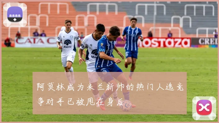 阿莫林成为米兰新帅的热门人选竞争对手已被甩在身后