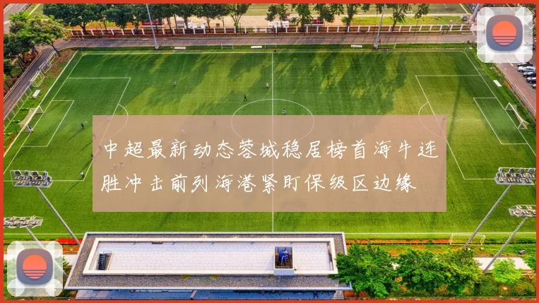 中超最新动态蓉城稳居榜首海牛连胜冲击前列海港紧盯保级区边缘